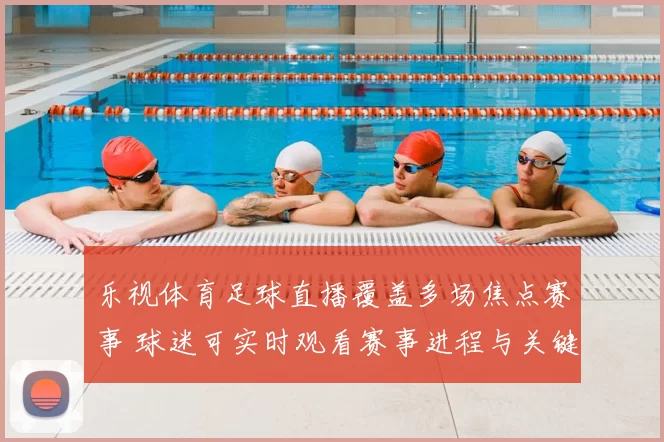 乐视体育足球直播覆盖多场焦点赛事 球迷可实时观看赛事进程与关键进球