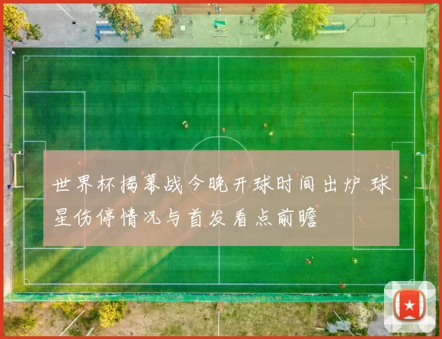 世界杯揭幕战今晚开球时间出炉 球星伤停情况与首发看点前瞻