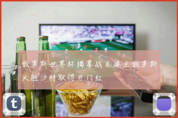 俄罗斯世界杯揭幕战东道主俄罗斯大胜沙特取得开门红