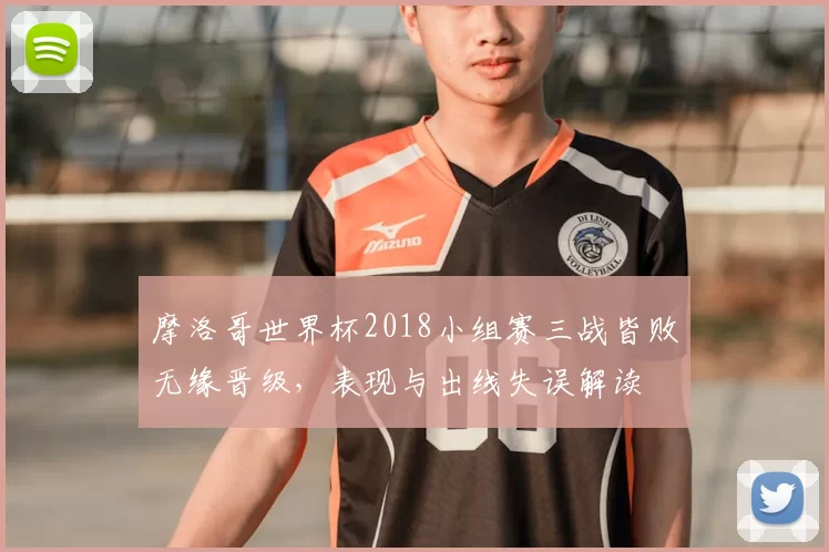 摩洛哥世界杯2018小组赛三战皆败无缘晋级，表现与出线失误解读