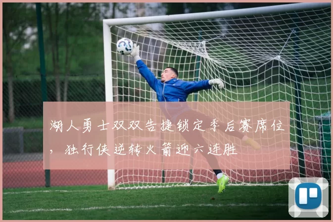 湖人勇士双双告捷锁定季后赛席位,独行侠逆转火箭迎六连胜