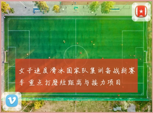 女子速度滑冰国家队集训备战新赛季 重点打磨短距离与接力项目