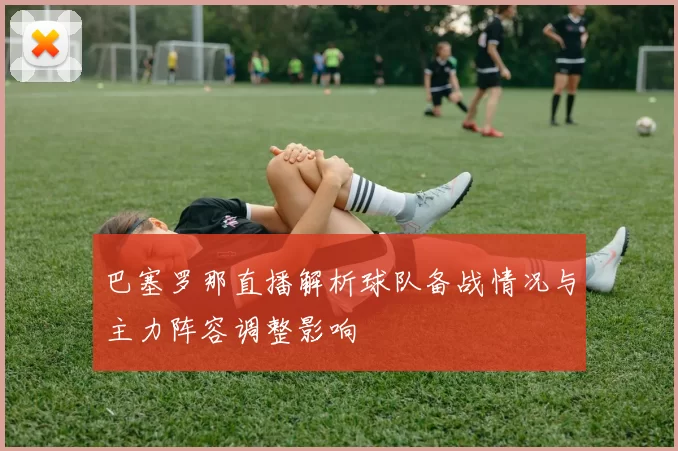 巴塞罗那直播解析球队备战情况与主力阵容调整影响