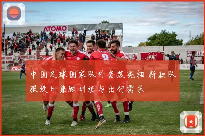 中国足球国家队外套装亮相 新款队服设计兼顾训练与出行需求