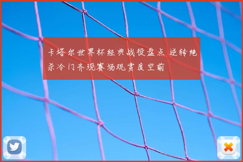 卡塔尔世界杯经典战役盘点 逆转绝杀冷门齐现赛场观赏度空前