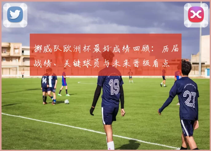 挪威队欧洲杯最好成绩回顾:历届战绩、关键球员与未来晋级看点