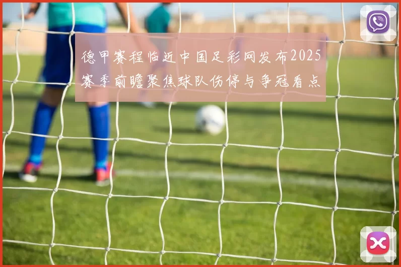 德甲赛程临近中国足彩网发布2025赛季前瞻聚焦球队伤停与争冠看点
