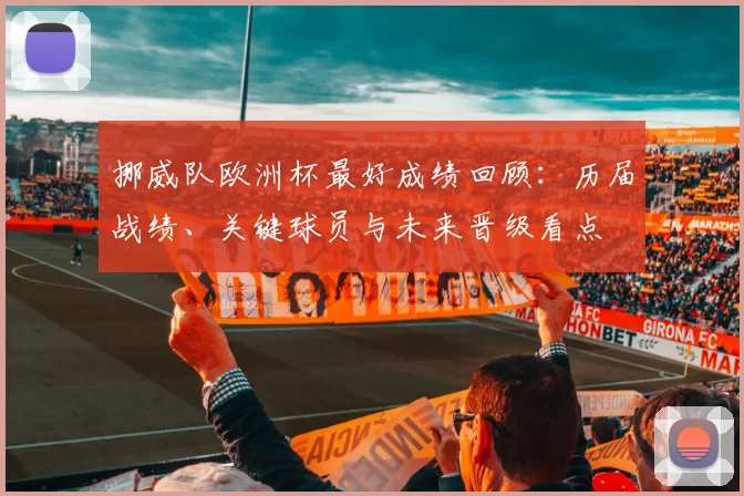 挪威队欧洲杯最好成绩回顾:历届战绩、关键球员与未来晋级看点