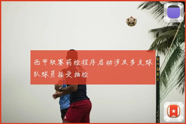 西甲联赛药检程序启动涉及多支球队球员接受抽检