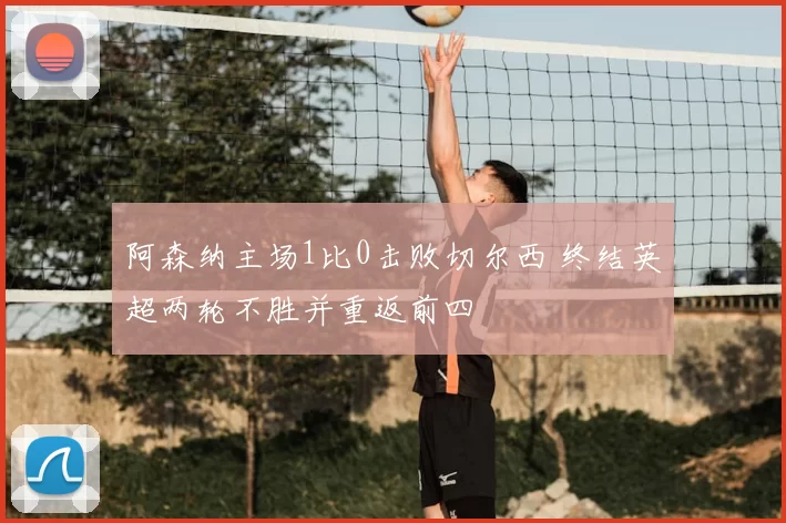 阿森纳主场1比0击败切尔西 终结英超两轮不胜并重返前四