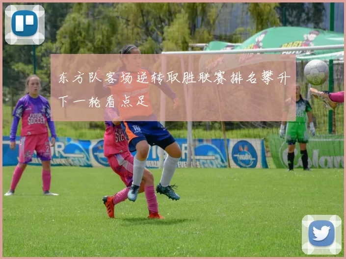 东方队客场逆转取胜联赛排名攀升下一轮看点足