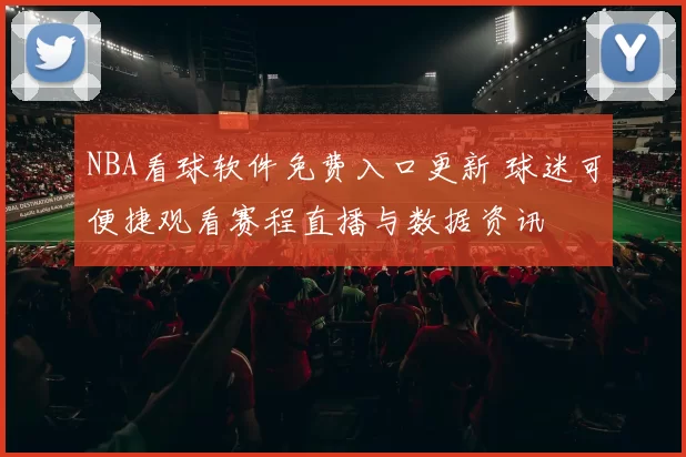 NBA看球软件免费入口更新 球迷可便捷观看赛程直播与数据资讯