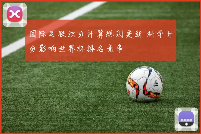 国际足联积分计算规则更新 科学计分影响世界杯排名竞争
