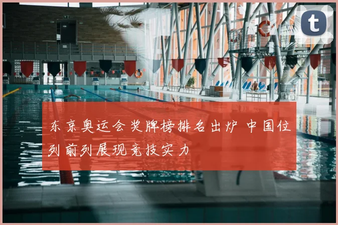 东京奥运会奖牌榜排名出炉 中国位列前列展现竞技实力