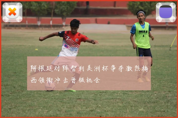 阿根廷对阵智利美洲杯争夺激烈梅西领衔冲击晋级机会