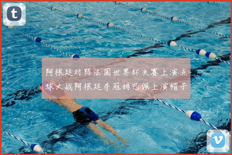 阿根廷对阵法国世界杯决赛上演点球大战阿根廷夺冠姆巴佩上演帽子戏法