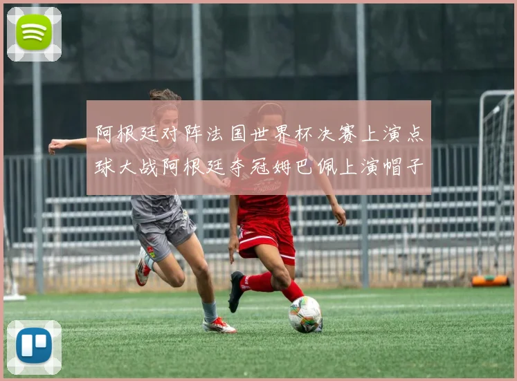 阿根廷对阵法国世界杯决赛上演点球大战阿根廷夺冠姆巴佩上演帽子戏法