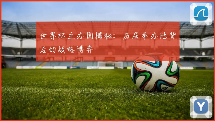 世界杯主办国揭秘：历届举办地背后的战略博弈