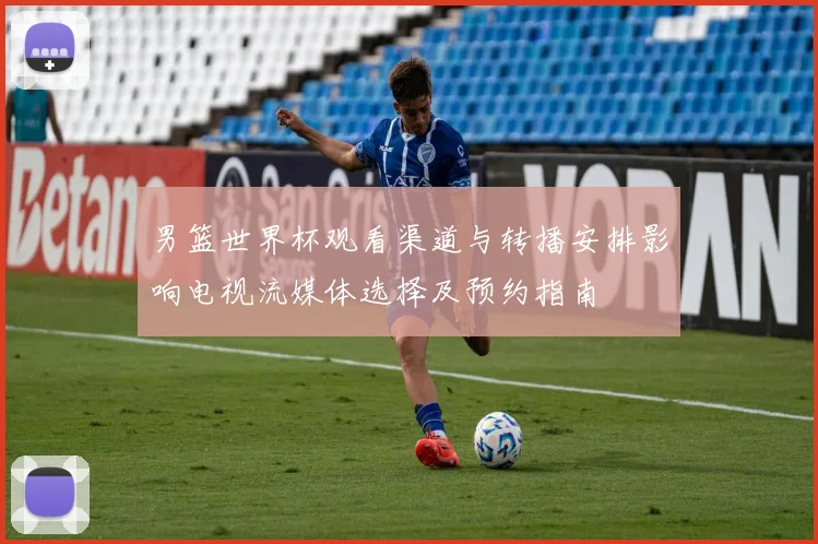 男篮世界杯观看渠道与转播安排影响电视流媒体选择及预约指南