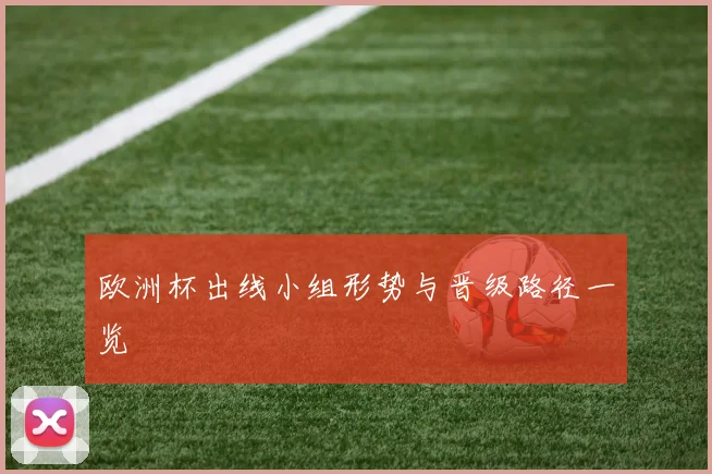 欧洲杯出线小组形势与晋级路径一览