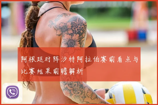 阿根廷对阵沙特阿拉伯赛前看点与比赛结果前瞻解析