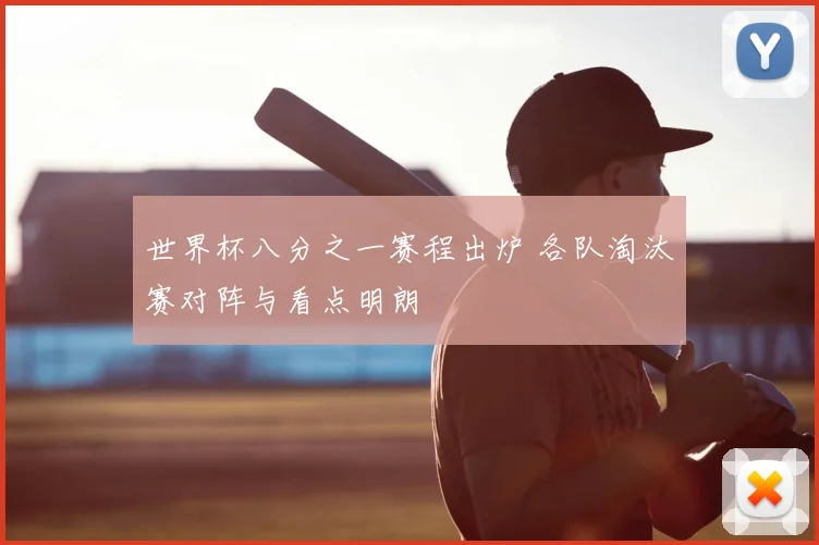 世界杯八分之一赛程出炉 各队淘汰赛对阵与看点明朗