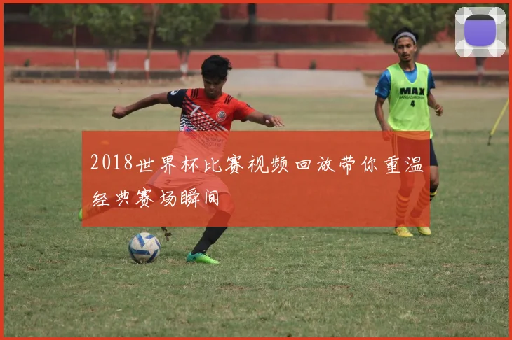 2018世界杯比赛视频回放带你重温经典赛场瞬间