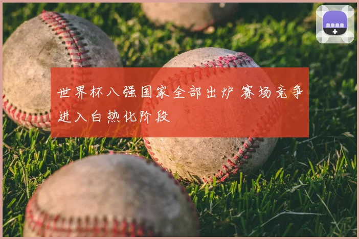 世界杯八强国家全部出炉 赛场竞争进入白热化阶段