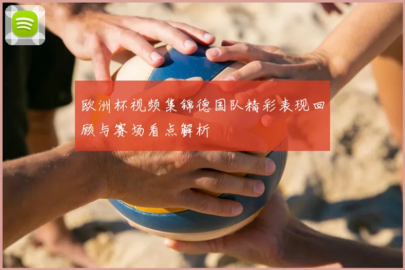 欧洲杯视频集锦德国队精彩表现回顾与赛场看点解析