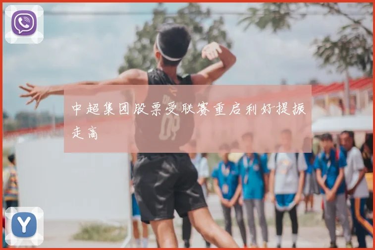 中超集团股票受联赛重启利好提振走高