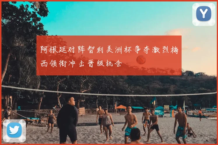 阿根廷对阵智利美洲杯争夺激烈梅西领衔冲击晋级机会
