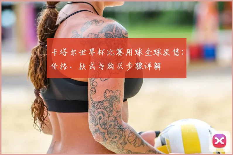 卡塔尔世界杯比赛用球全球发售：价格、款式与购买步骤详解