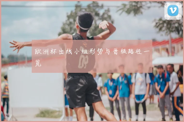 欧洲杯出线小组形势与晋级路径一览