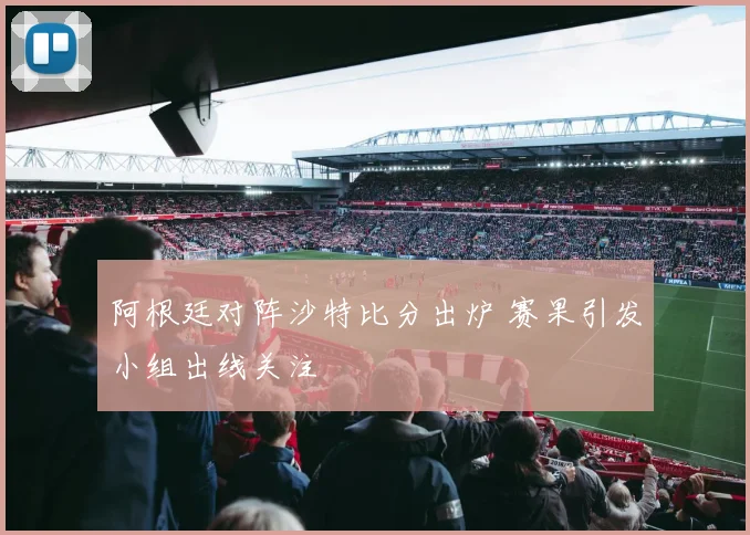 阿根廷对阵沙特比分出炉 赛果引发小组出线关注