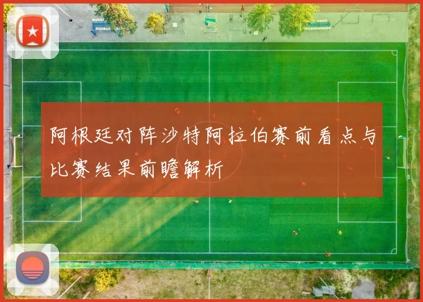 阿根廷对阵沙特阿拉伯赛前看点与比赛结果前瞻解析