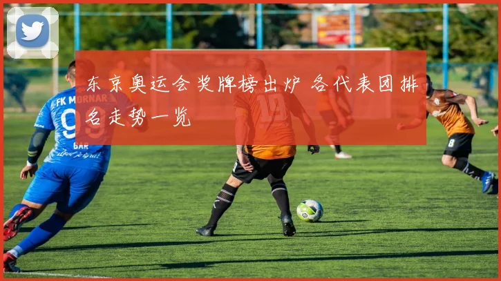 东京奥运会奖牌榜出炉 各代表团排名走势一览